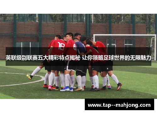 英联级别联赛五大精彩特点揭秘 让你领略足球世界的无限魅力