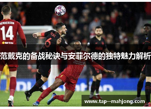 范戴克的备战秘诀与安菲尔德的独特魅力解析