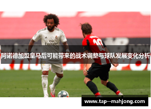 阿诺德加盟皇马后可能带来的战术调整与球队发展变化分析