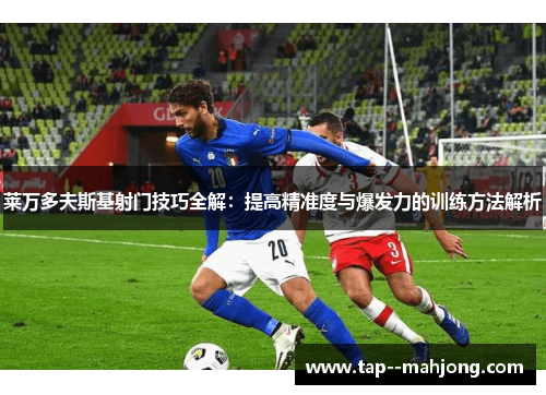 莱万多夫斯基射门技巧全解：提高精准度与爆发力的训练方法解析