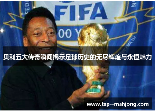 贝利五大传奇瞬间揭示足球历史的无尽辉煌与永恒魅力