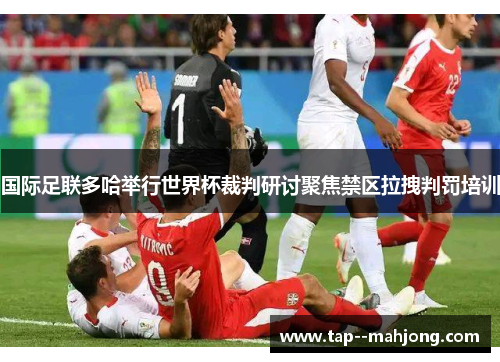 国际足联多哈举行世界杯裁判研讨聚焦禁区拉拽判罚培训 国际足联多哈举行世界杯裁判研讨聚焦禁区拉拽判罚培训