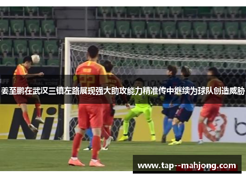 姜至鹏在武汉三镇左路展现强大助攻能力精准传中继续为球队创造威胁 姜至鹏在武汉三镇左路展现强大助攻能力精准传中继续为球队创造威胁