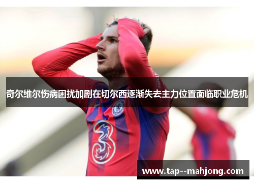 奇尔维尔伤病困扰加剧在切尔西逐渐失去主力位置面临职业危机 奇尔维尔伤病困扰加剧在切尔西逐渐失去主力位置面临职业危机