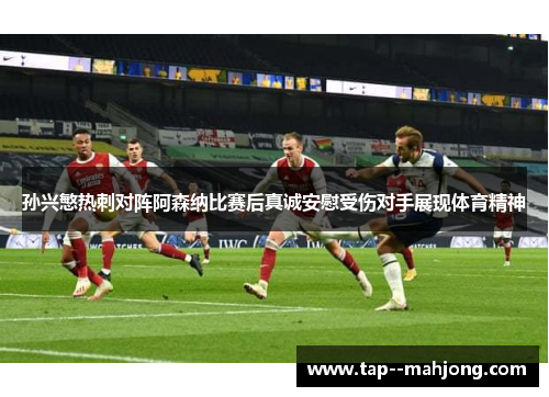 孙兴慜热刺对阵阿森纳比赛后真诚安慰受伤对手展现体育精神 孙兴慜热刺对阵阿森纳比赛后真诚安慰受伤对手展现体育精神